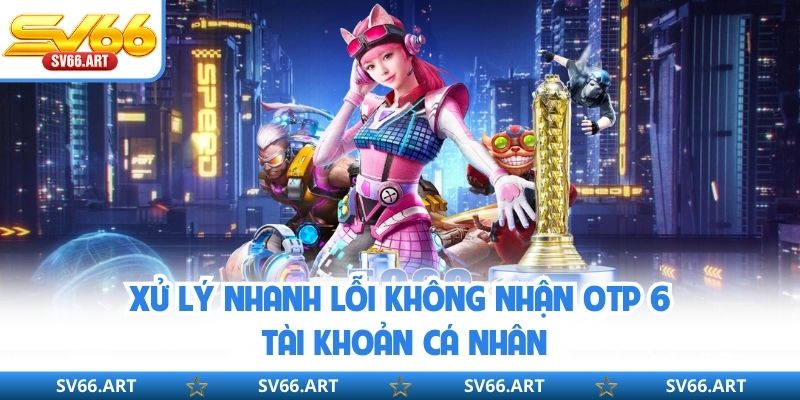Đăng Nhập SV66 Xử lý nhanh lỗi không nhận OTP 6 tài khoản cá nhân